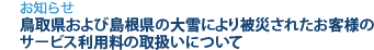 [お知らせ]　鳥取県および島根県の大雪により被災されたお客様のサービス利用料の取扱いについて