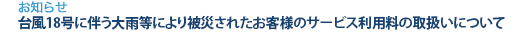 [お知らせ]　台風18号に伴う大雨等により被災されたお客様のサービス利用料の取扱いについて